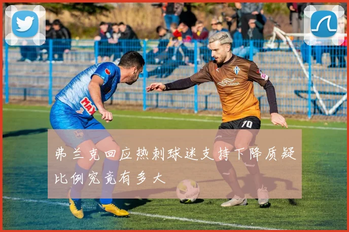 弗兰克回应热刺球迷支持下降质疑比例究竟有多大