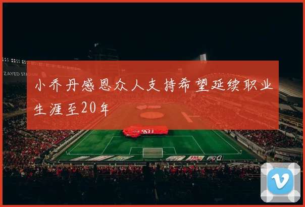 小乔丹感恩众人支持希望延续职业生涯至20年
