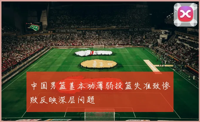中国男篮基本功薄弱投篮失准致惨败反映深层问题