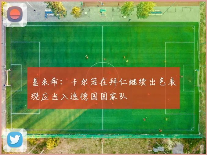 基米希：卡尔若在拜仁继续出色表现应当入选德国国家队