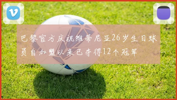 巴黎官方庆祝维蒂尼亚26岁生日球员自加盟以来已夺得12个冠军