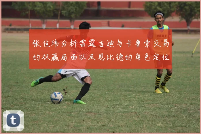 张佳玮分析雷霆吉迪与卡鲁索交易的双赢局面以及恩比德的角色定位