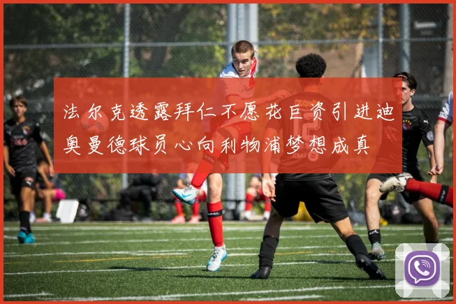 法尔克透露拜仁不愿花巨资引进迪奥曼德球员心向利物浦梦想成真