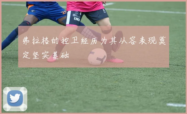 弗拉格的控卫经历为其从容表现奠定坚实基础