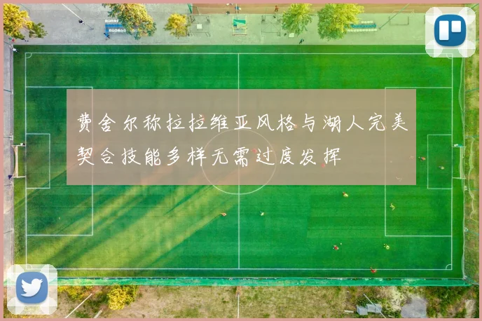 费舍尔称拉拉维亚风格与湖人完美契合技能多样无需过度发挥