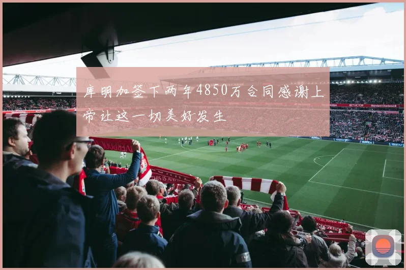 库明加签下两年4850万合同感谢上帝让这一切美好发生