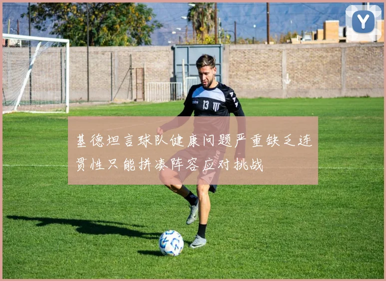 基德坦言球队健康问题严重缺乏连贯性只能拼凑阵容应对挑战