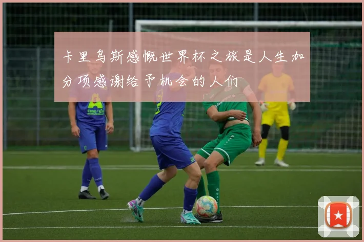 卡里乌斯感慨世界杯之旅是人生加分项感谢给予机会的人们