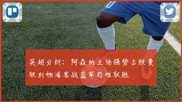 英超分析：阿森纳主场强势击败曼联利物浦客战蓝军恐难取胜