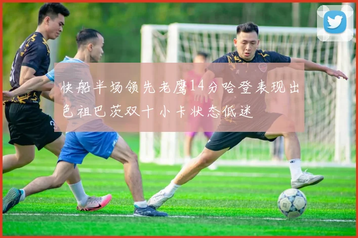 快船半场领先老鹰14分哈登表现出色祖巴茨双十小卡状态低迷