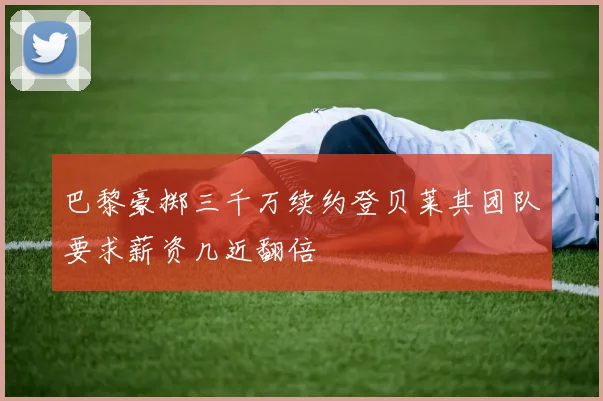 巴黎豪掷三千万续约登贝莱其团队要求薪资几近翻倍