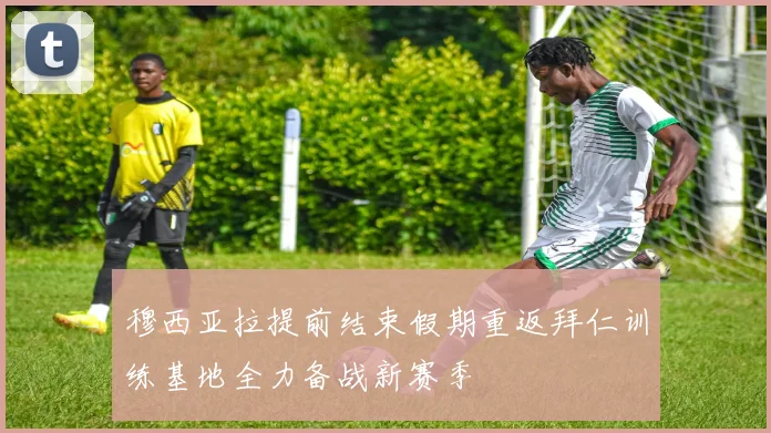 穆西亚拉提前结束假期重返拜仁训练基地全力备战新赛季