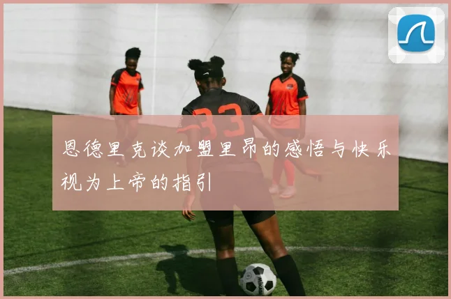 恩德里克谈加盟里昂的感悟与快乐视为上帝的指引